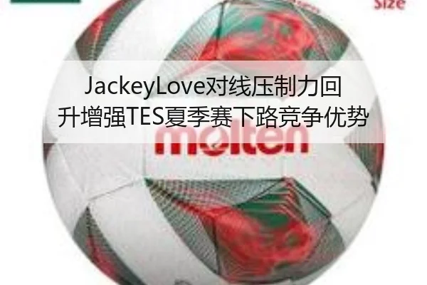 JackeyLove对线压制力回升增强TES夏季赛下路竞争优势